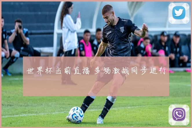 世界杯当前直播 多场激战同步进行