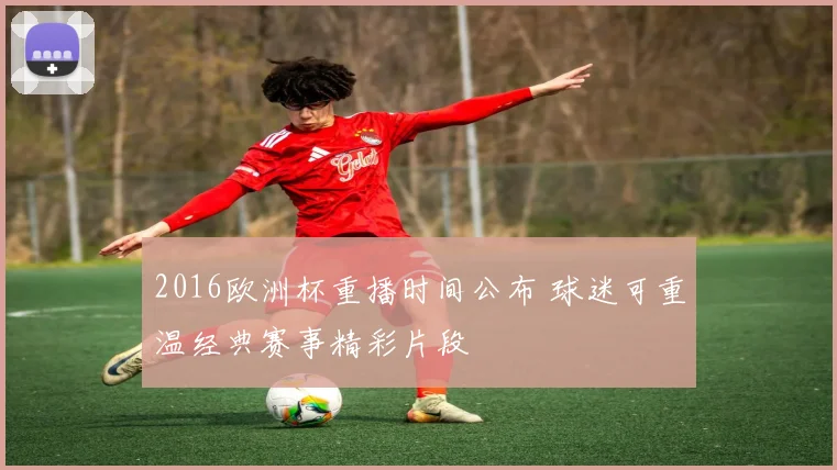 2016欧洲杯重播时间公布 球迷可重温经典赛事精彩片段