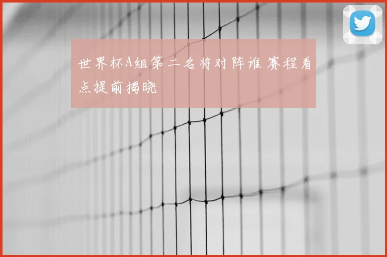 世界杯A组第二名将对阵谁 赛程看点提前揭晓