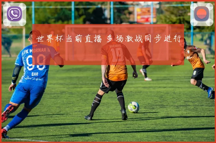 世界杯当前直播 多场激战同步进行