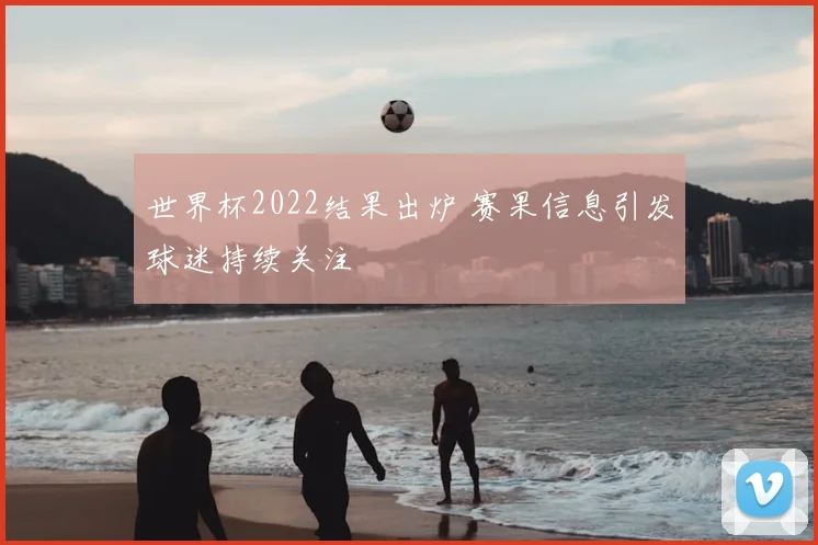 世界杯2022结果出炉 赛果信息引发球迷持续关注