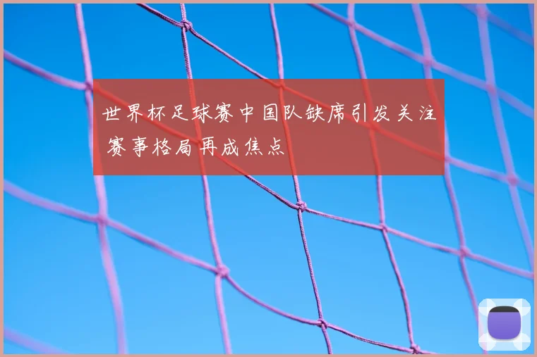 世界杯足球赛中国队缺席引发关注 赛事格局再成焦点