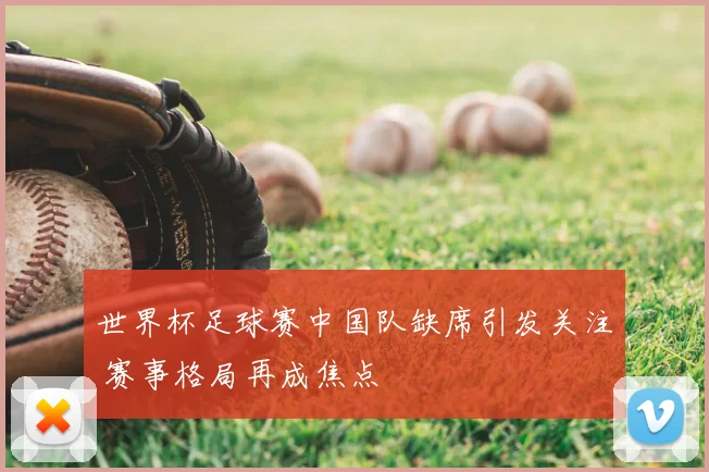 世界杯足球赛中国队缺席引发关注 赛事格局再成焦点