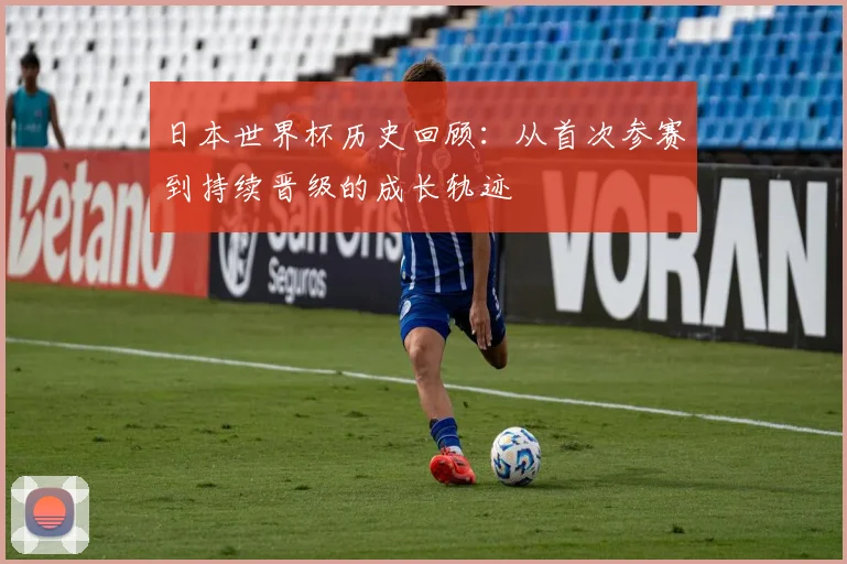 日本世界杯历史回顾：从首次参赛到持续晋级的成长轨迹
