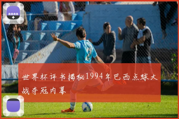 世界杯评书揭秘1994年巴西点球大战夺冠内幕
